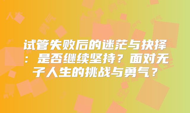 试管失败后的迷茫与抉择：是否继续坚持？面对无子人生的挑战与勇气？
