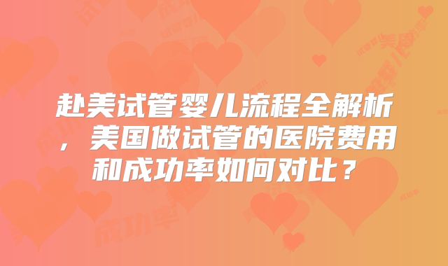 赴美试管婴儿流程全解析，美国做试管的医院费用和成功率如何对比？