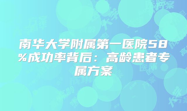 南华大学附属第一医院58%成功率背后：高龄患者专属方案