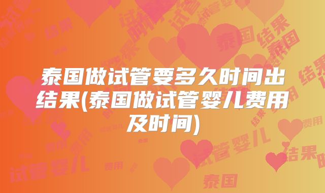 泰国做试管要多久时间出结果(泰国做试管婴儿费用及时间)