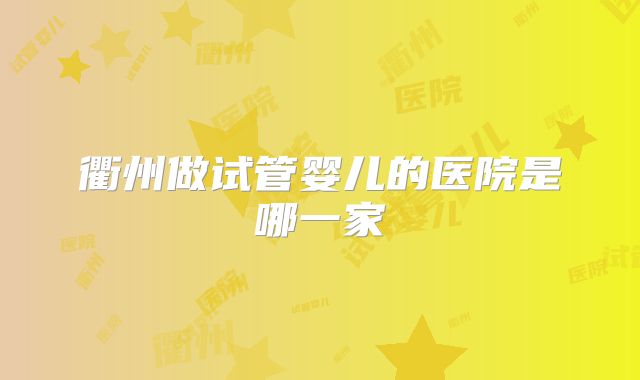 衢州做试管婴儿的医院是哪一家
