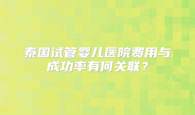 泰国试管婴儿医院费用与成功率有何关联？