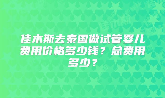 佳木斯去泰国做试管婴儿费用价格多少钱？总费用多少？