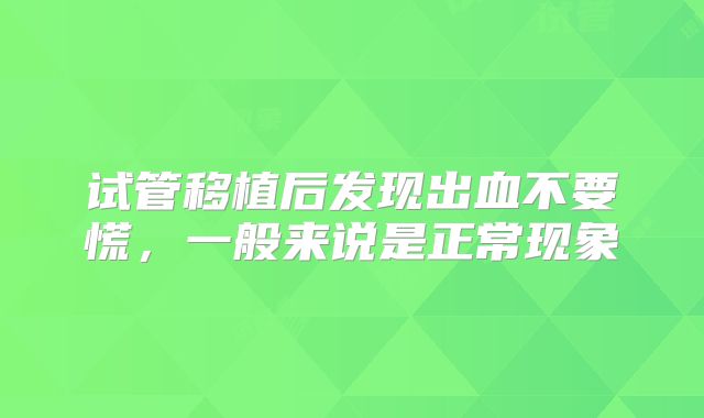 试管移植后发现出血不要慌，一般来说是正常现象