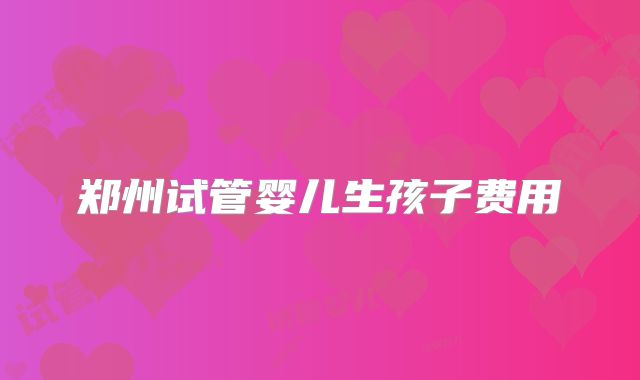 郑州试管婴儿生孩子费用