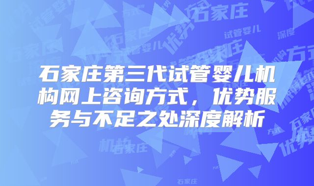 石家庄第三代试管婴儿机构网上咨询方式,优势服务与不足之处深度解析