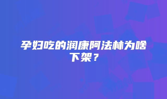 孕妇吃的润康阿法林为啥下架?