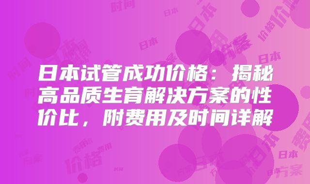 日本试管成功价格：揭秘高品质生育解决方案的性价比，附费用及时间详解