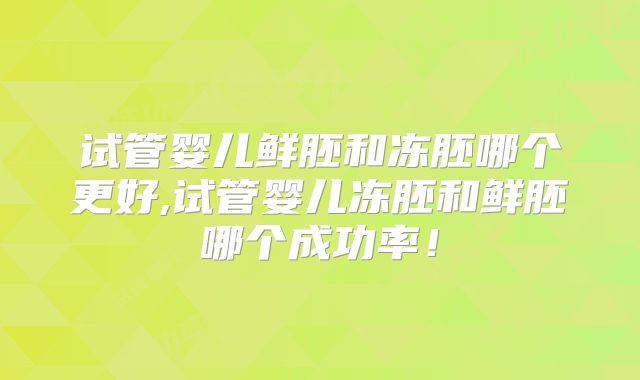 试管婴儿鲜胚和冻胚哪个更好,试管婴儿冻胚和鲜胚哪个成功率！