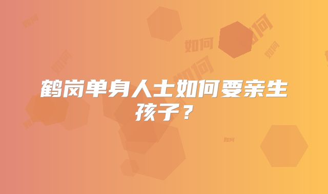 鹤岗单身人士如何要亲生孩子？