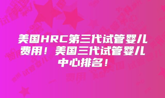美国HRC第三代试管婴儿费用！美国三代试管婴儿中心排名！