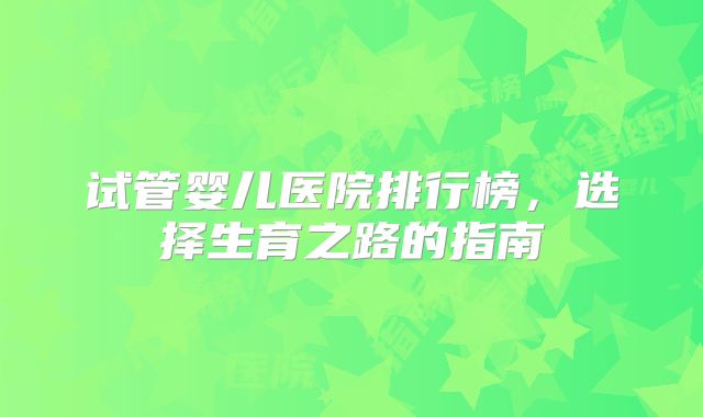 试管婴儿医院排行榜，选择生育之路的指南