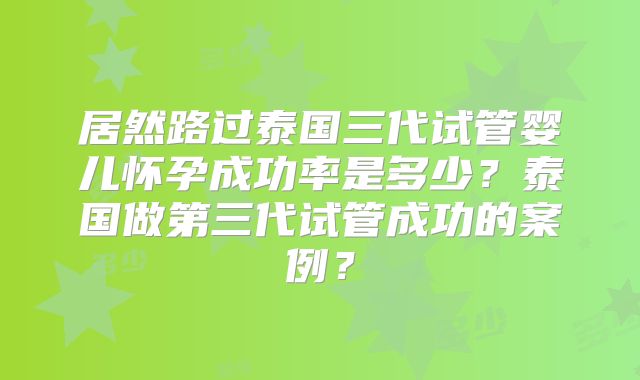 居然路过泰国三代试管婴儿怀孕成功率是多少？泰国做第三代试管成功的案例？