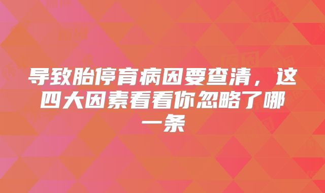 导致胎停育病因要查清，这四大因素看看你忽略了哪一条