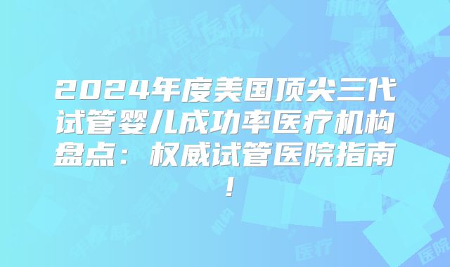 2024年度美国顶尖三代试管婴儿成功率医疗机构盘点:权威试管医院指南!
