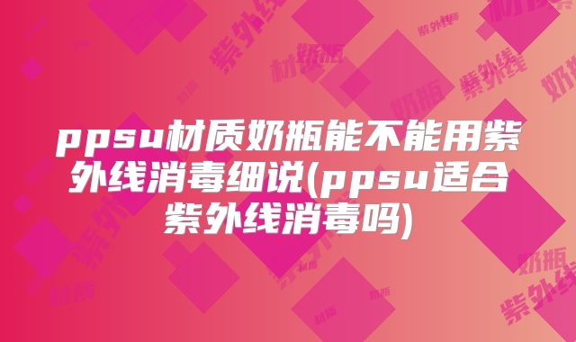 ppsu材质奶瓶能不能用紫外线消毒细说(ppsu适合紫外线消毒吗)