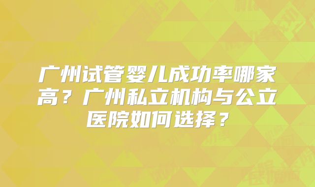 广州试管婴儿成功率哪家高？广州私立机构与公立医院如何选择？