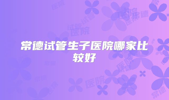 常德试管生子医院哪家比较好