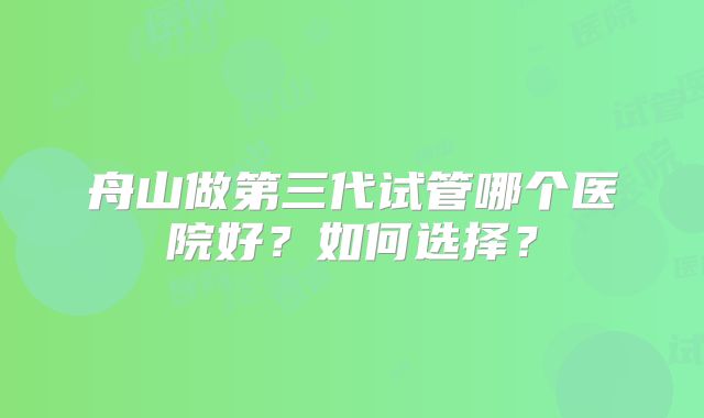 舟山做第三代试管哪个医院好？如何选择？