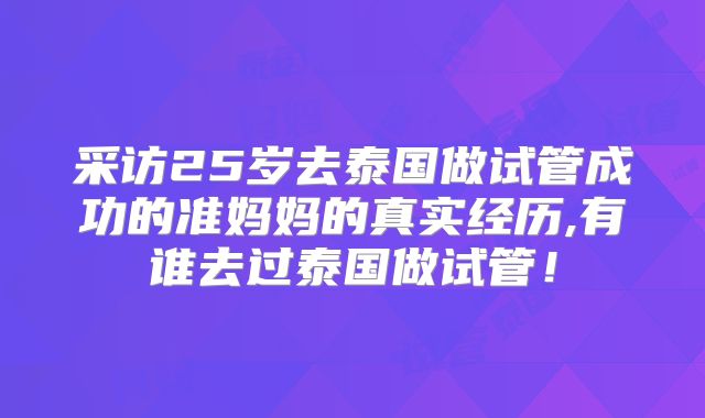 采访25岁去泰国做试管成功的准妈妈的真实经历,有谁去过泰国做试管！