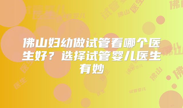 佛山妇幼做试管看哪个医生好？选择试管婴儿医生有妙