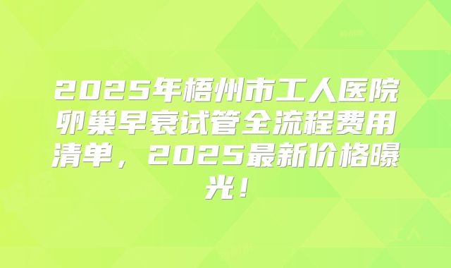 2025年梧州市工人医院卵巢早衰试管全流程费用清单,2025最新价格曝光!