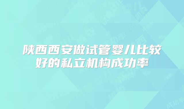 陕西西安做试管婴儿比较好的私立机构成功率