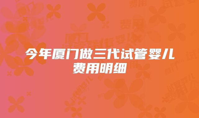 今年厦门做三代试管婴儿费用明细