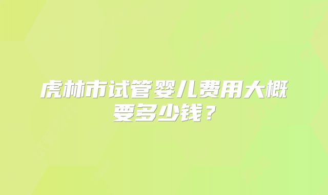 虎林市试管婴儿费用大概要多少钱?