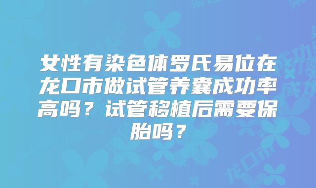 女性有染色体罗氏易位在龙口市做试管养囊成功率高吗？试管移植后需要保胎吗？