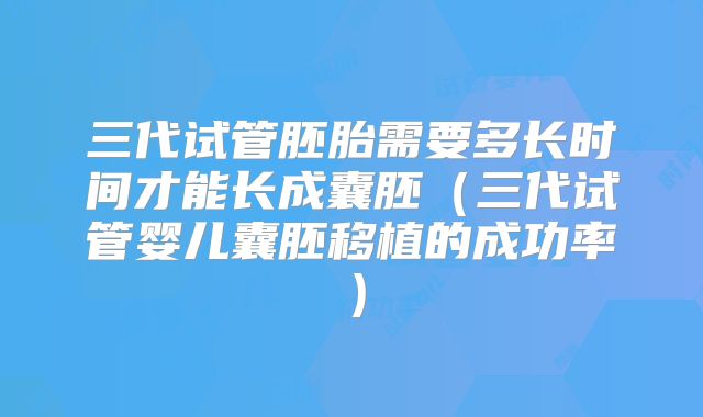 三代试管胚胎需要多长时间才能长成囊胚（三代试管婴儿囊胚移植的成功率）