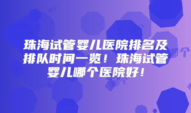 珠海试管婴儿医院排名及排队时间一览！珠海试管婴儿哪个医院好！
