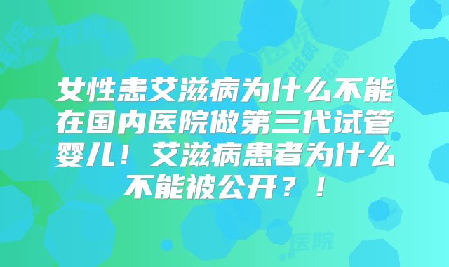女性患艾滋病为什么不能在国内医院做第三代试管婴儿！艾滋病患者为什么不能被公开？！
