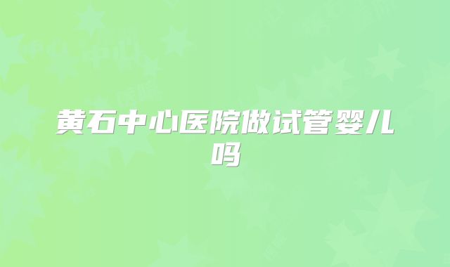 黄石中心医院做试管婴儿吗