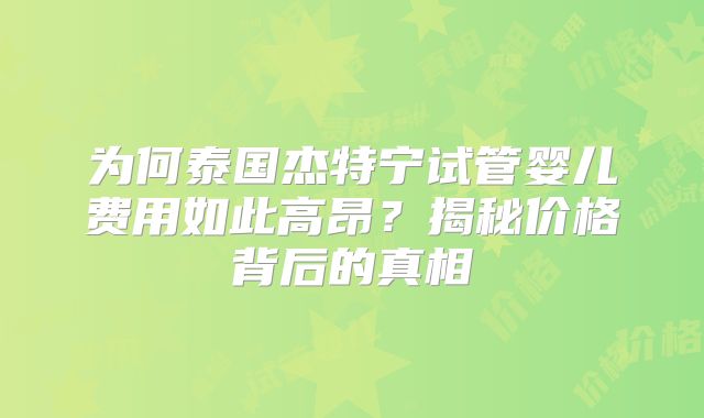 为何泰国杰特宁试管婴儿费用如此高昂?揭秘价格背后的真相