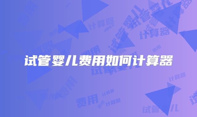 试管婴儿费用如何计算器