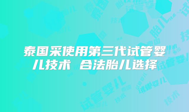 泰国采使用第三代试管婴儿技术 合法胎儿选择