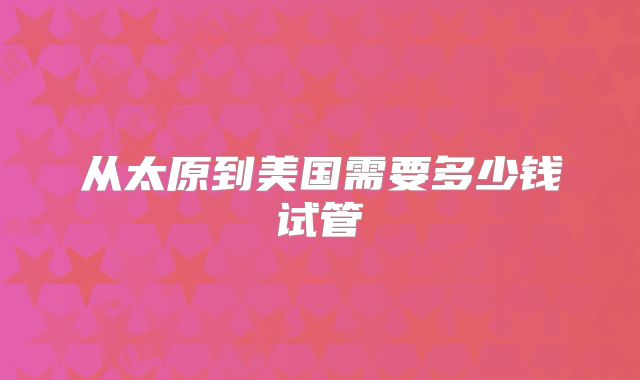 从太原到美国需要多少钱试管