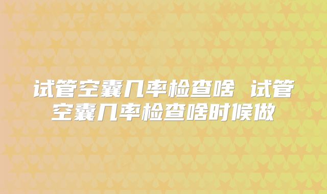 试管空囊几率检查啥 试管空囊几率检查啥时候做