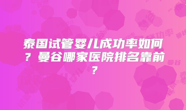 泰国试管婴儿成功率如何？曼谷哪家医院排名靠前？