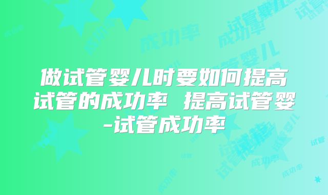 做试管婴儿时要如何提高试管的成功率 提高试管婴-试管成功率
