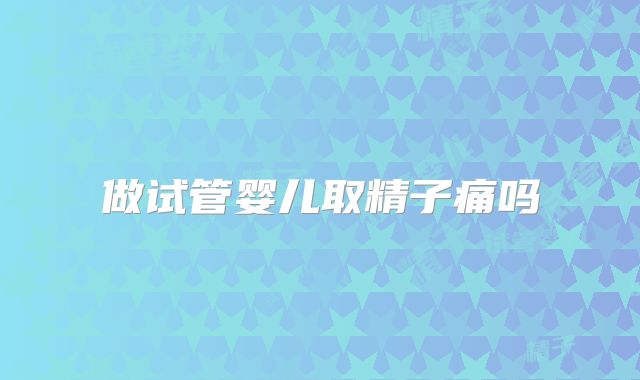 做试管婴儿取精子痛吗