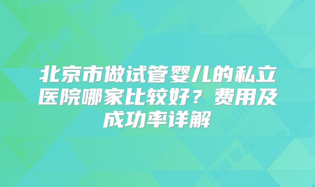 北京市做试管婴儿的私立医院哪家比较好?费用及成功率详解