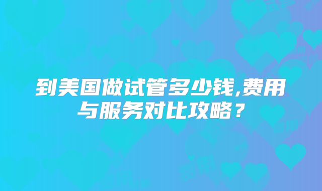 到美国做试管多少钱,费用与服务对比攻略？