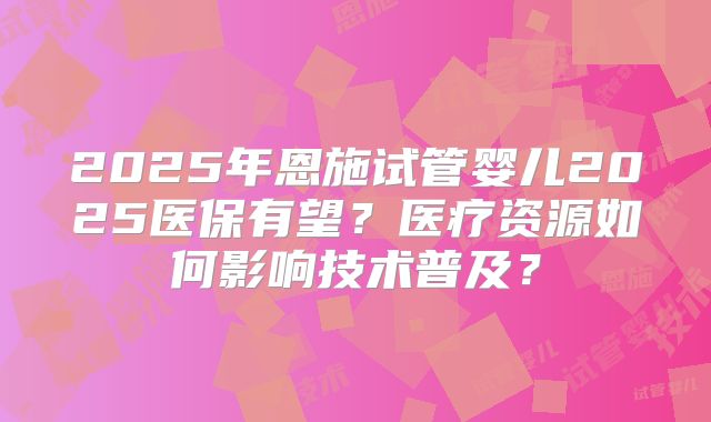 2025年恩施试管婴儿2025医保有望？医疗资源如何影响技术普及？