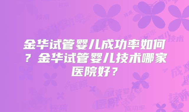 金华试管婴儿成功率如何？金华试管婴儿技术哪家医院好？