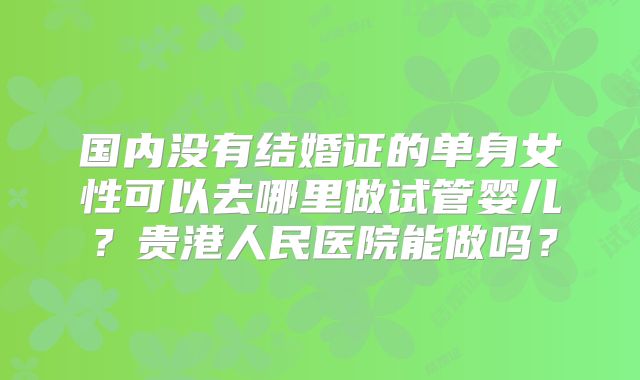 国内没有结婚证的单身女性可以去哪里做试管婴儿？贵港人民医院能做吗？