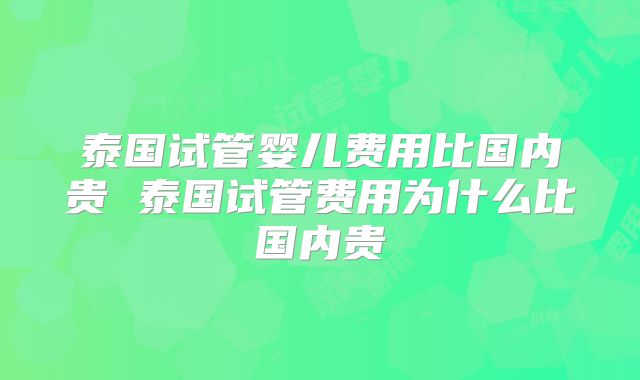 泰国试管婴儿费用比国内贵 泰国试管费用为什么比国内贵