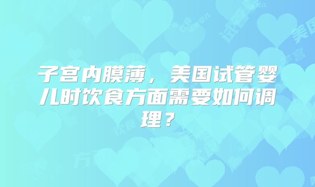 子宫内膜薄，美国试管婴儿时饮食方面需要如何调理？