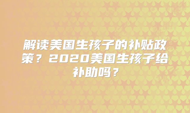 解读美国生孩子的补贴政策?2020美国生孩子给补助吗?